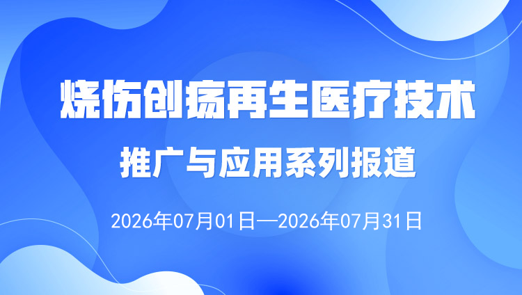 烧伤创疡再生医疗技术推广与利用系列报路（2025年7月1日-31日）